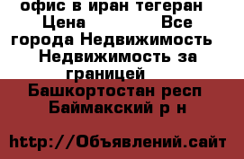 офис в иран тегеран › Цена ­ 60 000 - Все города Недвижимость » Недвижимость за границей   . Башкортостан респ.,Баймакский р-н